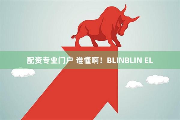 配资专业门户 谁懂啊！BLINBLIN EL