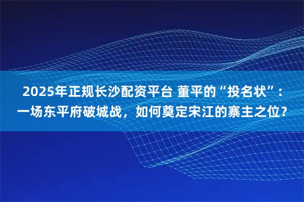 2025年正规长沙配资平台 董平的“投名状”：一场东平府破城战，如何奠定宋江的寨主之位？