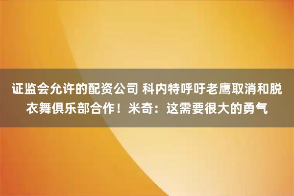 证监会允许的配资公司 科内特呼吁老鹰取消和脱衣舞俱乐部合作！米奇：这需要很大的勇气