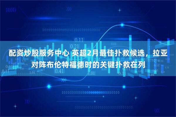 配资炒股服务中心 英超2月最佳扑救候选，拉亚对阵布伦特福德时的关键扑救在列