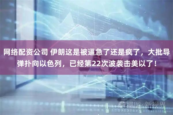 网络配资公司 伊朗这是被逼急了还是疯了，大批导弹扑向以色列，已经第22次波袭击美以了！
