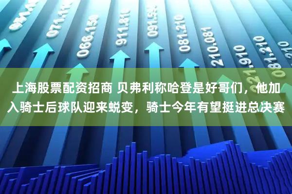 上海股票配资招商 贝弗利称哈登是好哥们，他加入骑士后球队迎来蜕变，骑士今年有望挺进总决赛
