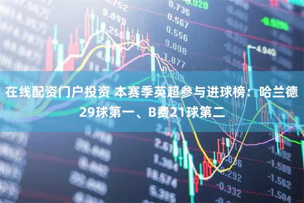 在线配资门户投资 本赛季英超参与进球榜：哈兰德29球第一、B费21球第二