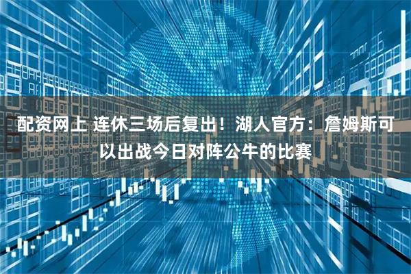 配资网上 连休三场后复出！湖人官方：詹姆斯可以出战今日对阵公牛的比赛