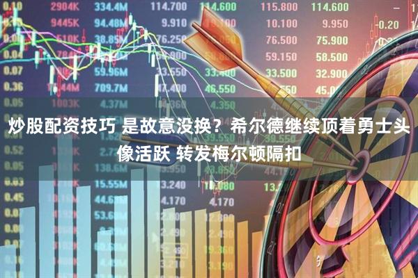 炒股配资技巧 是故意没换？希尔德继续顶着勇士头像活跃 转发梅尔顿隔扣