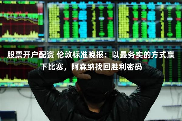 股票开户配资 伦敦标准晚报：以最务实的方式赢下比赛，阿森纳找回胜利密码