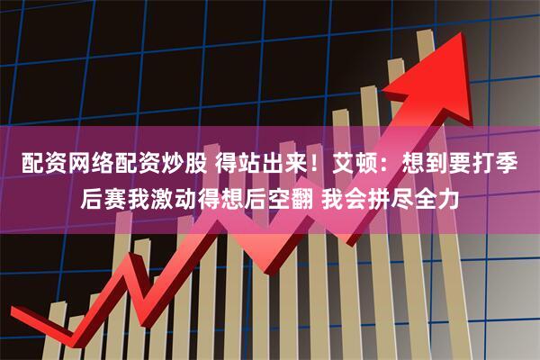 配资网络配资炒股 得站出来！艾顿：想到要打季后赛我激动得想后空翻 我会拼尽全力