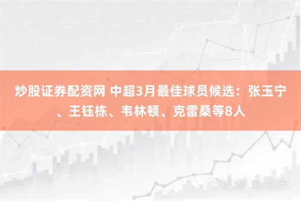 炒股证券配资网 中超3月最佳球员候选：张玉宁、王钰栋、韦林顿、克雷桑等8人
