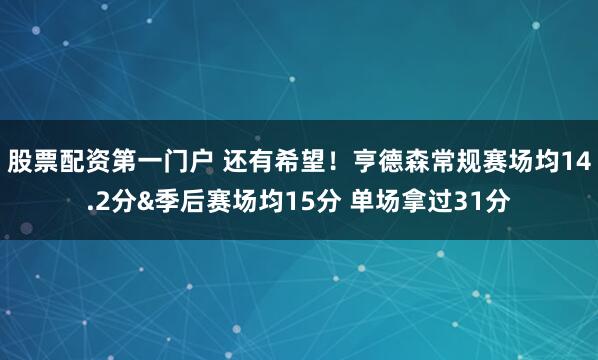 股票配资第一门户 还有希望！亨德森常规赛场均14.2分&季后赛场均15分 单场拿过31分