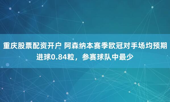 重庆股票配资开户 阿森纳本赛季欧冠对手场均预期进球0.84粒，参赛球队中最少