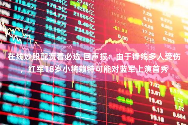 在线炒股配资看必选 回声报：由于锋线多人受伤，红军18岁小将赖特可能对蓝军上演首秀