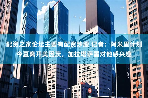 配资之家论坛主要有配资炒股 记者：阿米里计划今夏离开美因茨，加拉塔萨雷对他感兴趣