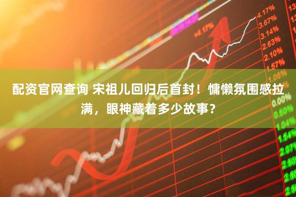 配资官网查询 宋祖儿回归后首封！慵懒氛围感拉满，眼神藏着多少故事？