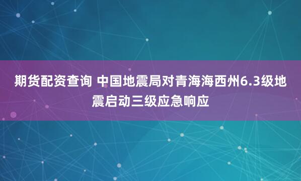 期货配资查询 中国地震局对青海海西州6.3级地震启动三级应急响应