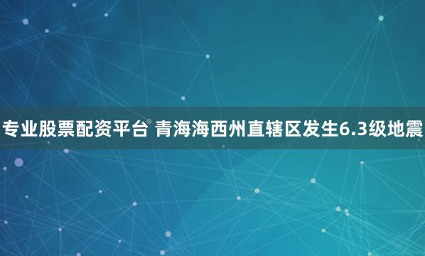 专业股票配资平台 青海海西州直辖区发生6.3级地震