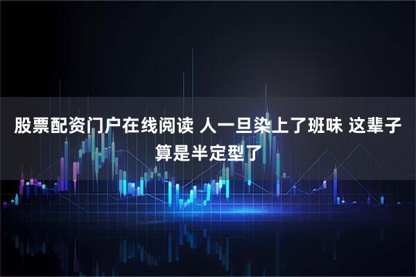 股票配资门户在线阅读 人一旦染上了班味 这辈子算是半定型了
