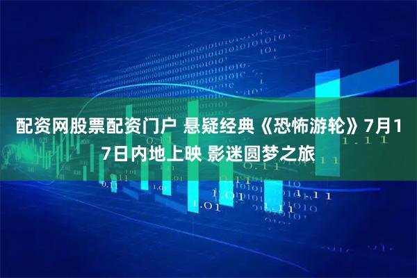 配资网股票配资门户 悬疑经典《恐怖游轮》7月17日内地上映 影迷圆梦之旅
