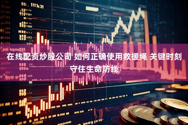 在线配资炒股公司 如何正确使用救援绳 关键时刻守住生命防线