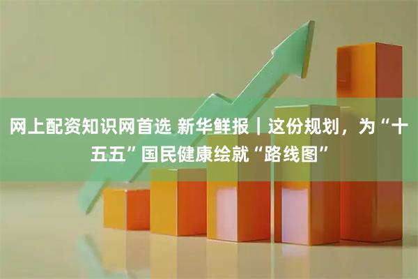 网上配资知识网首选 新华鲜报｜这份规划，为“十五五”国民健康绘就“路线图”