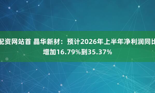 配资网站首 晶华新材：预计2026年上半年净利润同比增加16.79%到35.37%