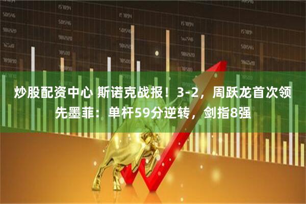 炒股配资中心 斯诺克战报！3-2，周跃龙首次领先墨菲：单杆59分逆转，剑指8强