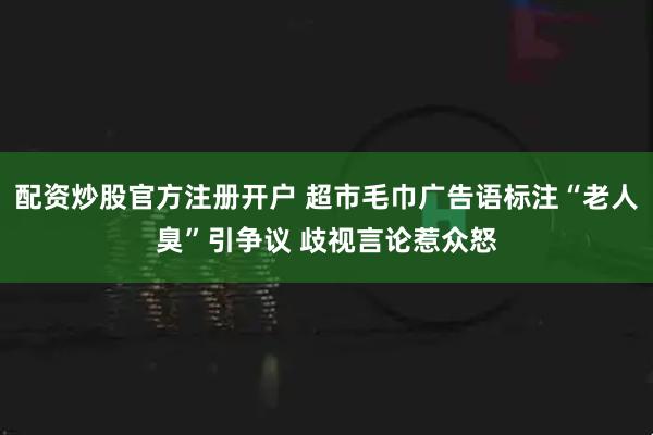 配资炒股官方注册开户 超市毛巾广告语标注“老人臭”引争议 歧视言论惹众怒