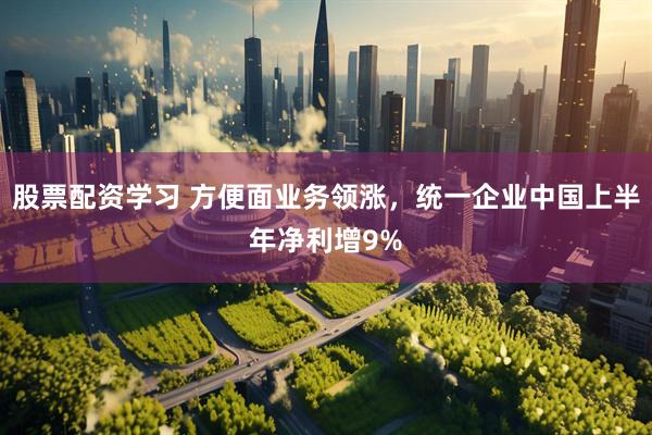 股票配资学习 方便面业务领涨，统一企业中国上半年净利增9%